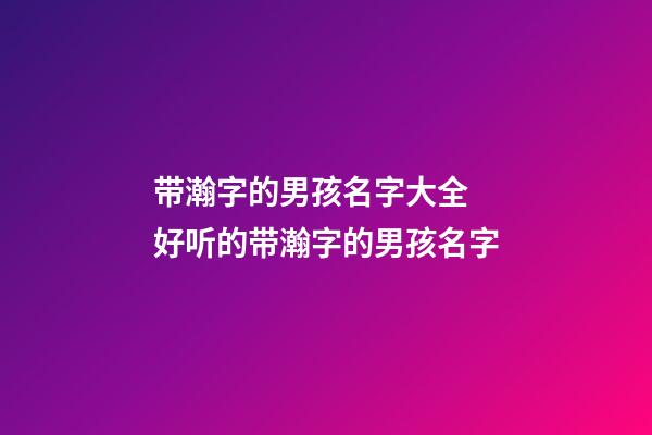 带瀚字的男孩名字大全 好听的带瀚字的男孩名字